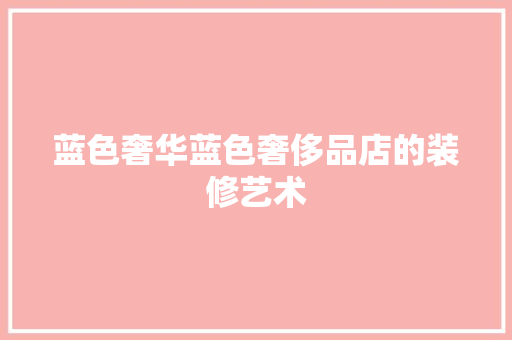 蓝色奢华蓝色奢侈品店的装修艺术