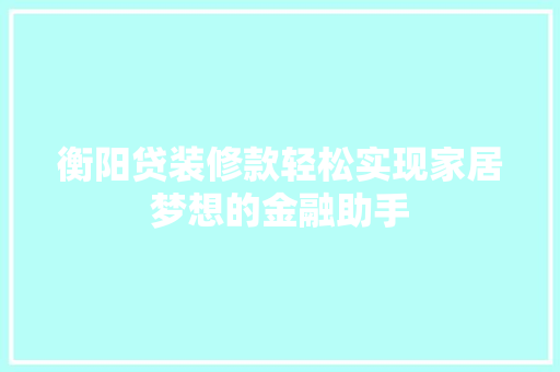 衡阳贷装修款轻松实现家居梦想的金融助手