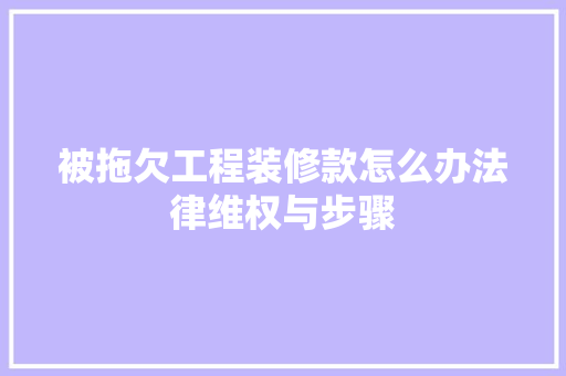 被拖欠工程装修款怎么办法律维权与步骤