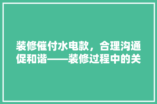 装修催付水电款，合理沟通促和谐——装修过程中的关键一环