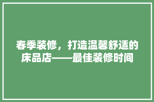 春季装修，打造温馨舒适的床品店——最佳装修时间