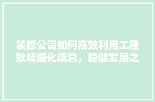 装修公司如何高效利用工程款精细化运营，稳健发展之路  第1张