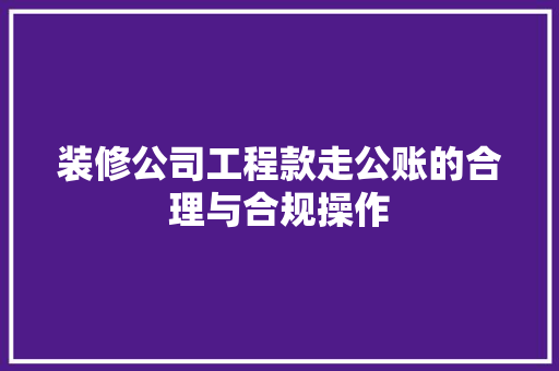 装修公司工程款走公账的合理与合规操作