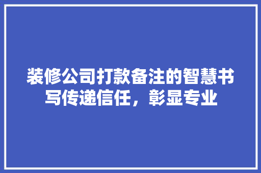 装修公司打款备注的智慧书写传递信任，彰显专业