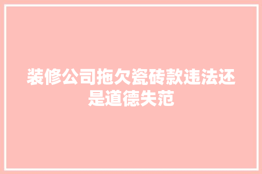 装修公司拖欠瓷砖款违法还是道德失范