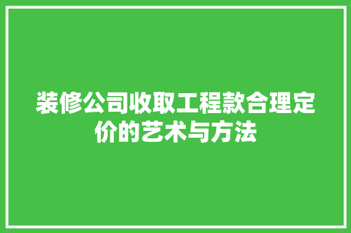 装修公司收取工程款合理定价的艺术与方法  第1张