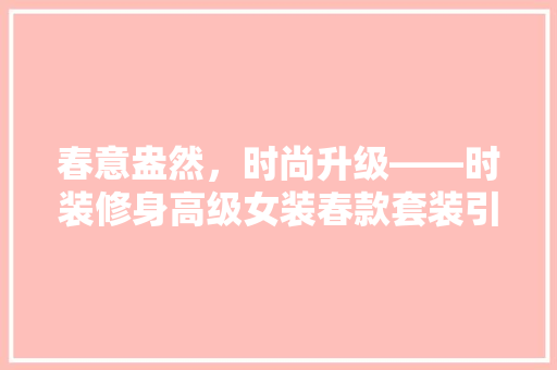 春意盎然，时尚升级——时装修身高级女装春款套装引领潮流