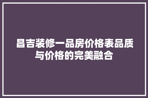 昌吉装修一品房价格表品质与价格的完美融合