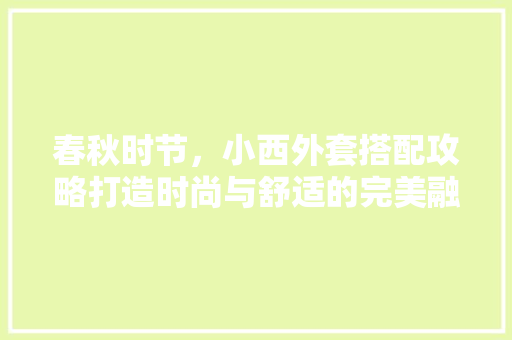 春秋时节，小西外套搭配攻略打造时尚与舒适的完美融合