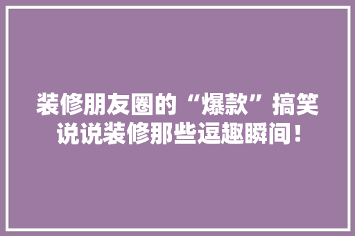 装修朋友圈的“爆款”搞笑说说装修那些逗趣瞬间！