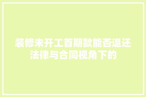 装修未开工首期款能否退还法律与合同视角下的