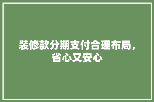 装修款分期支付合理布局，省心又安心