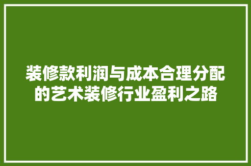 装修款利润与成本合理分配的艺术装修行业盈利之路
