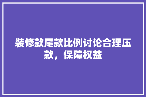 装修款尾款比例讨论合理压款，保障权益