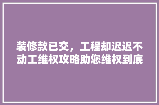 装修款已交,工程却迟迟不动工维权攻略助您维权到底! 第1张 装修款已交,工程却迟迟不动工维权攻略助您维权到底! 第1张