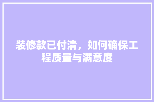 装修款已付清，如何确保工程质量与满意度
