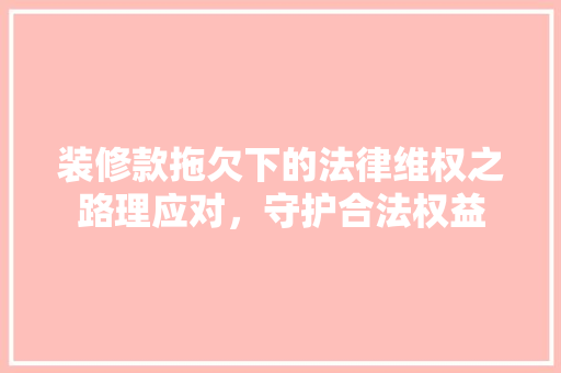 装修款拖欠下的法律维权之路理应对，守护合法权益  第1张