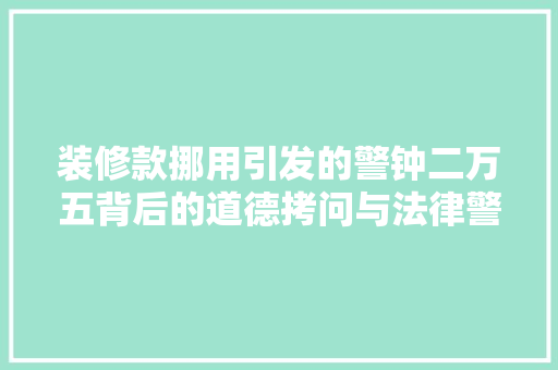 装修款挪用引发的警钟二万五背后的道德拷问与法律警示