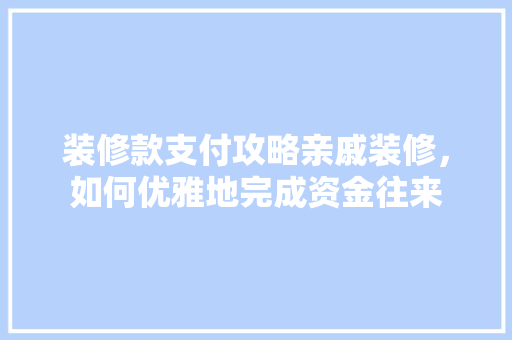 装修款支付攻略亲戚装修,如何优雅地完成资金往来 第1张 装修款支付攻略亲戚装修,如何优雅地完成资金往来 第1张