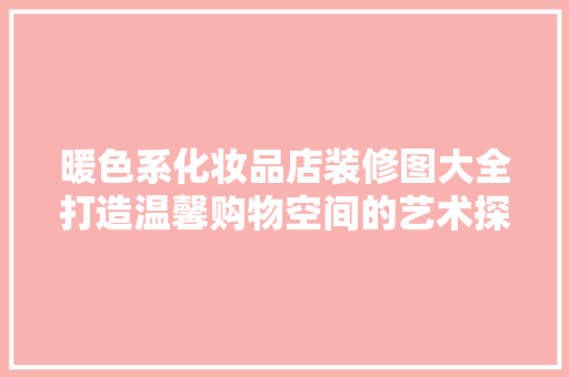 暖色系化妆品店装修图大全打造温馨购物空间的艺术探索