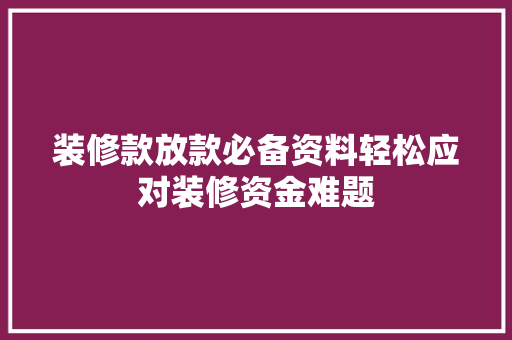 装修款放款必备资料轻松应对装修资金难题
