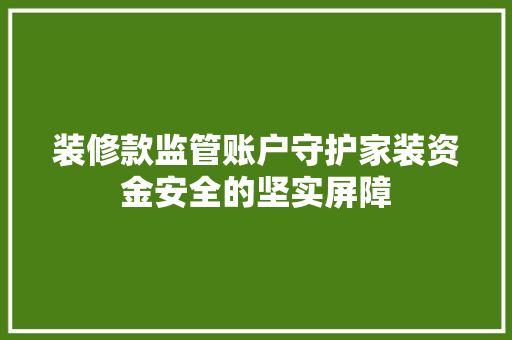 装修款监管账户守护家装资金安全的坚实屏障