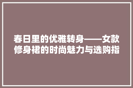 春日里的优雅转身——女款修身裙的时尚魅力与选购指南
