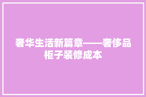 奢华生活新篇章——奢侈品柜子装修成本