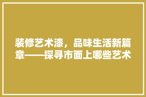 装修艺术漆，品味生活新篇章——探寻市面上哪些艺术漆产品更胜一筹