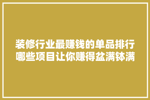 装修行业最赚钱的单品排行哪些项目让你赚得盆满钵满 第1张 装修行业最赚钱的单品排行哪些项目让你赚得盆满钵满 第1张