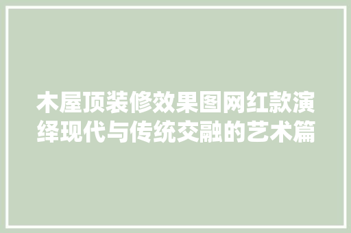 木屋顶装修效果图网红款演绎现代与传统交融的艺术篇章