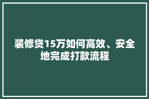 装修贷15万如何高效、安全地完成打款流程