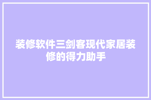 装修软件三剑客现代家居装修的得力助手