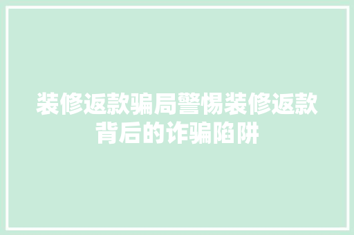 装修返款骗局警惕装修返款背后的诈骗陷阱