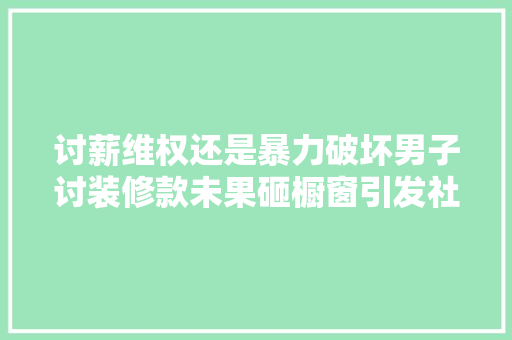 讨薪维权还是暴力破坏男子讨装修款未果砸橱窗引发社会深思