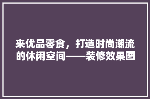 来优品零食，打造时尚潮流的休闲空间——装修效果图