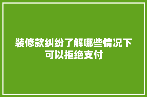 装修款纠纷了解哪些情况下可以拒绝支付  第1张