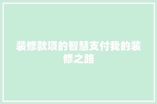 装修款项的智慧支付我的装修之路