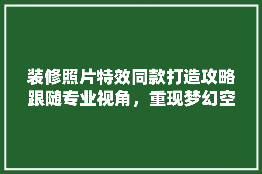 装修照片特效同款打造攻略跟随专业视角，重现梦幻空间