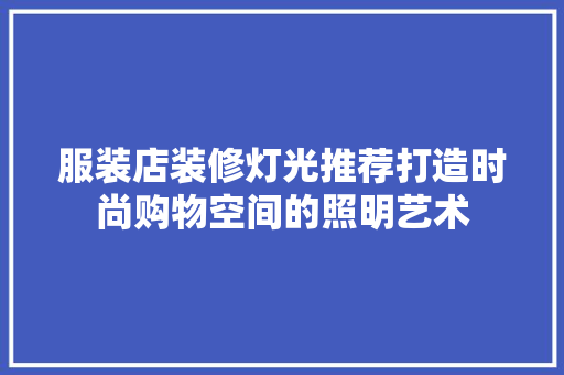 服装店装修灯光推荐打造时尚购物空间的照明艺术