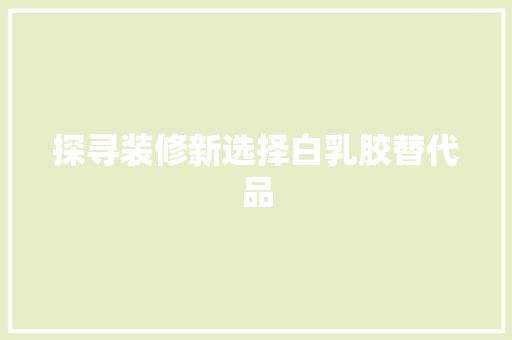 探寻装修新选择白乳胶替代品