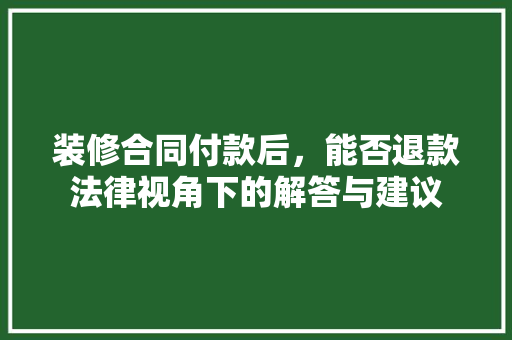装修合同付款后，能否退款法律视角下的解答与建议