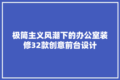 极简主义风潮下的办公室装修32款创意前台设计