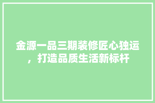 金源一品三期装修匠心独运，打造品质生活新标杆