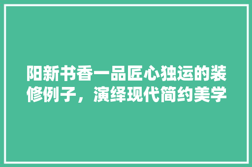 阳新书香一品匠心独运的装修例子，演绎现代简约美学