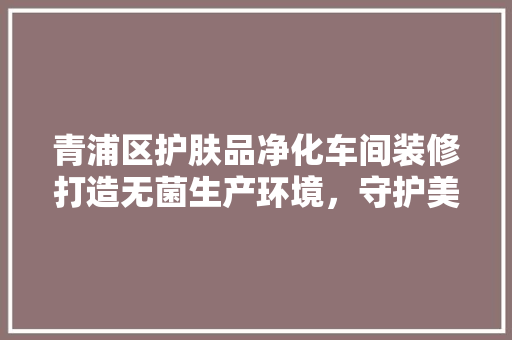 青浦区护肤品净化车间装修打造无菌生产环境，守护美丽与健康