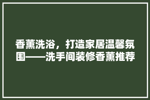 香薰洗浴，打造家居温馨氛围——洗手间装修香薰推荐