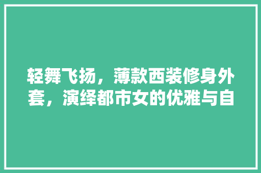 轻舞飞扬，薄款西装修身外套，演绎都市女的优雅与自信
