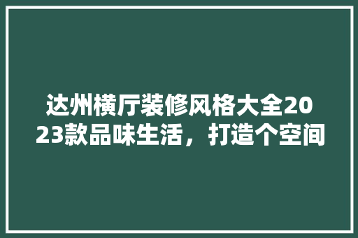 达州横厅装修风格大全2023款品味生活,打造个空间