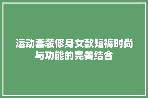 运动套装修身女款短裤时尚与功能的完美结合